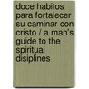 Doce habitos para fortalecer su caminar con Cristo / A Man's Guide to the Spiritual Disiplines by Patrick Morley