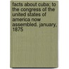 Facts About Cuba; To The Congress Of The United States Of America Now Assembled. January, 1875 by Miguel De Aldama