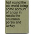 Half Round The Old World Being Some Account Of A Tour In Russia The Caucasus Persia And Turkey