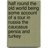 Half Round The Old World Being Some Account Of A Tour In Russia The Caucasus Persia And Turkey by VisCount Pollington