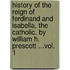 History Of The Reign Of Ferdinand And Isabella, The Catholic. By William H. Prescott ...Vol. 1
