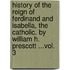 History Of The Reign Of Ferdinand And Isabella, The Catholic. By William H. Prescott ...Vol. 3