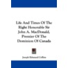 Life and Times of the Right Honorable Sir John A. MacDonald, Premier of the Dominion of Canada by Joseph Edmund Collins