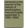 Memorial Of The Reunion Of The Natives Of Westhampton, Massachusetts, September 5, 1866 (1866) by Office Of The Free Press