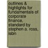 Outlines & Highlights For Fundamentals Of Corporate Finance, Standard By Stephen A. Ross, Isbn