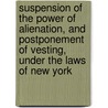 Suspension Of The Power Of Alienation, And Postponement Of Vesting, Under The Laws Of New York door Stewart Chaplin