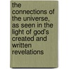 The Connections Of The Universe, As Seen In The Light Of God's Created And Written Revelations by . Anonymous