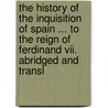 The History Of The Inquisition Of Spain ... To The Reign Of Ferdinand Vii. Abridged And Transl door Juan Antonio Llorente