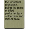 The Industrial Revolution, Being The Parts Entitled Parliamentary Colbertism And Laissez Faire by William Cunningham