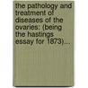 The Pathology And Treatment Of Diseases Of The Ovaries: (Being The Hastings Essay For 1873)... by Unknown