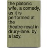 The Platonic Wife, A Comedy, As It Is Performed At The Theatre-Royal In Drury-Lane. By A Lady. by Unknown