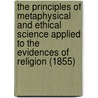 The Principles Of Metaphysical And Ethical Science Applied To The Evidences Of Religion (1855) by Francis Bowen