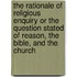 The Rationale of Religious Enquiry or the Question Stated of Reason, the Bible, and the Church