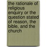 The Rationale of Religious Enquiry or the Question Stated of Reason, the Bible, and the Church door Dr James Martineau