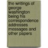 The Writings Of George Washington Being His Correspondence Addresses Messages And Other Papers