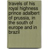 Travels Of His Royal Highness Prince Adalbert Of Prussia, In The South Of Europe And In Brazil door Adalbert