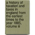 A History Of Taxation And Taxes In England From The Earliest Times To The Year 1885, Volume Iii