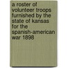 A Roster of Volunteer Troops Furnished by the State of Kansas for the Spanish-American War 1898 by Adjutant-General of the State of Kansas