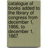 Catalogue Of Books Added To The Library Of Congress From December 1, 1866, To December 1, 1867. door Library of Congress. Catalog
