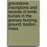 Gravestone Inscriptions And Records Of Tomb Burials In The Granary Burying Ground, Boston, Mass by . Anonymous