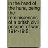 In The Hand Of The Huns, Being The Reminiscences Of A British Civil Prisoner Of War, 1914-1915; door Onbekend