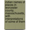 Indian Names Of Places In Worcester County, Massachusetts, With Interpretations Of Some Of Them door Lincoln N. Kinnicutt