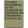 Innovative Berufsbildung - Auf die Attraktivität für Jugendliche und Unternehmen kommt es an! by Antje Barabasch