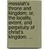 Messiah's Throne And Kingdom; Or, The Locality, Extent, And Perpetuity Of Christ's Kingdom. ...