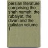 Persian Literature Comprising The Shah Nameh, The Rubaiyat, The Divan And The Gulistan Volume 1 by Unknown