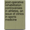 Post-Operative Rehabilitation Controversies In Athletes, An Issue Of Clinics In Sports Medicine by Iii Claude Moorman