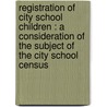 Registration Of City School Children : A Consideration Of The Subject Of The City School Census door John Dearling Haney