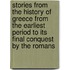 Stories From The History Of Greece From The Earliest Period To Its Final Conquest By The Romans