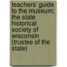 Teachers' Guide to the Museum; The State Historical Society of Wisconsin (Trustee of the State) by Unknown