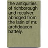 The Antiquities Of Richborough And Reculver. Abridged From The Latin Of Mr. Archdeacon Battely. by Unknown