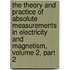 The Theory And Practice Of Absolute Measurements In Electricity And Magnetism, Volume 2, Part 2