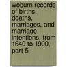 Woburn Records Of Births, Deaths, Marriages, And Marriage Intentions, From 1640 To 1900, Part 5 by Edward Francis Woburn