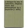 A Dialogue By Way Of Catechism, Religious, Moral, And Philosophical. By A Physician [R. Willis]. door Robert Willis