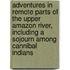 Adventures in Remote Parts of the Upper Amazon River, Including a Sojourn Among Cannibal Indians