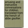 Amusing And Instructive Conversations For Children. Translated From The French Of Abbe Gaultier. door Onbekend