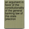 An Argument In Favor Of The Constitutionality Of The General Banking Law Of This State [Electron by . Anonymous