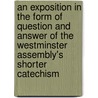 An Exposition In The Form Of Question And Answer Of The Westminster Assembly's Shorter Catechism by James Harper