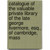 Catalogue Of The Valuable Private Library Of The Late George Livermore, Esq., Of Cambridge, Mass door George Livermore