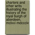 Charters And Other Writs Illustrating The History Of The Royal Burgh Of Aberdeen, Mclxxi-Mdccciv