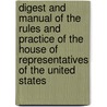 Digest And Manual Of The Rules And Practice Of The House Of Representatives Of The United States by Asher C. Hinds