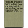Felicia To Charlotte: Being Letters From A Young Lady In The Country, To Her Friend In Town. ... door Onbekend