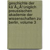 Geschichte Der Kã¯Â¿Â½Niglich Preussischen Akademie Der Wissenschaften Zu Berlin, Volume 3 by Unknown