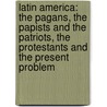 Latin America: The Pagans, The Papists And The Patriots, The Protestants And The Present Problem door Onbekend