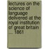 Lectures On The Science Of Language Delivered At The Royal Institution Of Great Britain ... 1861