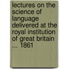 Lectures On The Science Of Language Delivered At The Royal Institution Of Great Britain ... 1861 by Friedrich Max Muller