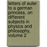 Letters Of Euler To A German Princess, On Different Subjects In Physics And Philosophy, Volume 2 door Leonhard Euler